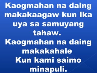 Kaogmahan na daing 
makakaagaw kun Ika 
uya sa samuyang 
tahaw. 
Kaogmahan na daing 
makakahale 
Kun kami saimo 
minapuli. 
 