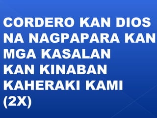CORDERO KAN DIOS 
NA NAGPAPARA KAN 
MGA KASALAN 
KAN KINABAN 
KAHERAKI KAMI 
(2X) 
 