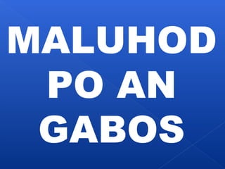 MALUHOD 
PO AN 
GABOS 
 