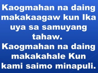 Kaogmahan na daing 
makakaagaw kun Ika 
uya sa samuyang 
tahaw. 
Kaogmahan na daing 
makakahale Kun 
kami saimo minapuli. 
 