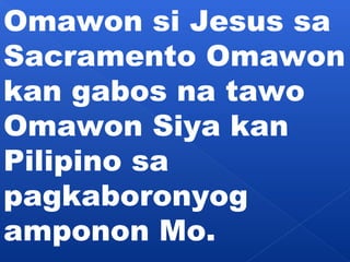 Omawon si Jesus sa 
Sacramento Omawon 
kan gabos na tawo 
Omawon Siya kan 
Pilipino sa 
pagkaboronyog 
amponon Mo. 
 