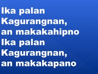 Ika palan 
Kagurangnan, 
an makakahipno 
Ika palan 
Kagurangnan, 
an makakapano 
 