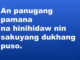 An panugang 
pamana 
na hinihidaw nin 
sakuyang dukhang 
puso. 
 