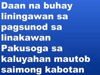 Daan na buhay 
liningawan sa 
pagsunod sa 
linakawan 
Pakusoga sa 
kaluyahan mautob 
saimong kabotan 
 