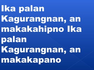 Ika palan 
Kagurangnan, an 
makakahipno Ika 
palan 
Kagurangnan, an 
makakapano 
 
