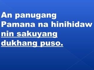 An panugang 
Pamana na hinihidaw 
nin sakuyang 
dukhang puso. 
 