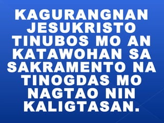 KAGURANGNAN 
JESUKRISTO 
TINUBOS MO AN 
KATAWOHAN SA 
SAKRAMENTO NA 
TINOGDAS MO 
NAGTAO NIN 
KALIGTASAN. 
 