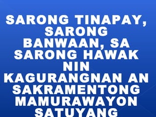 SARONG TINAPAY, 
SARONG 
BANWAAN, SA 
SARONG HAWAK 
NIN 
KAGURANGNAN AN 
SAKRAMENTONG 
MAMURAWAYON 
SATUYANG 
KAMOTAN ASIN 
 
