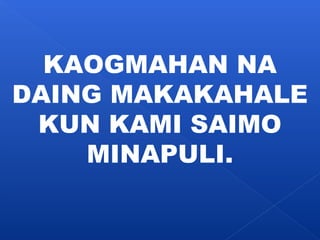 KAOGMAHAN NA 
DAING MAKAKAHALE 
KUN KAMI SAIMO 
MINAPULI. 
 