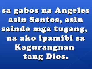 ssaa ggaabbooss nnaa AAnnggeelleess 
aassiinn SSaannttooss,, aassiinn 
ssaaiinnddoo mmggaa ttuuggaanngg,, 
nnaa aakkoo iippaammiibbii ssaa 
KKaagguurraannggnnaann 
ttaanngg DDiiooss.. 
 