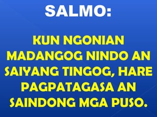 SALMO: 
KUN NGONIAN 
MADANGOG NINDO AN 
SAIYANG TINGOG, HARE 
PAGPATAGASA AN 
SAINDONG MGA PUSO. 
 