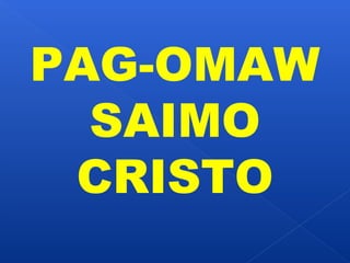 PAG-OMAW 
SAIMO 
CRISTO 
 
