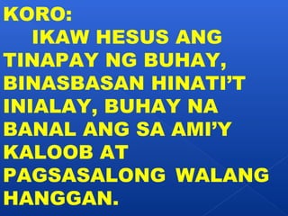 KORO: 
IKAW HESUS ANG 
TINAPAY NG BUHAY, 
BINASBASAN HINATI’T 
INIALAY, BUHAY NA 
BANAL ANG SA AMI’Y 
KALOOB AT 
PAGSASALONG WALANG 
HANGGAN. 
 