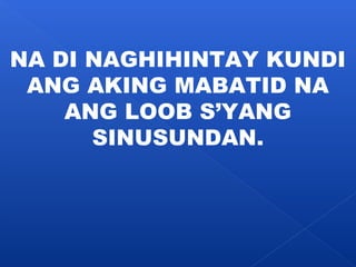 NA DI NAGHIHINTAY KUNDI 
ANG AKING MABATID NA 
ANG LOOB S’YANG 
SINUSUNDAN. 
 