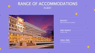 BUDGET
Mayon Backpackers Hostel
MID-RANGE
Hotel St. Ellis
HIGH-END
The Oriental Hotel
RANGE OF ACCOMMODATIONS
ALBAY
 