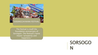 SORSOGO
N
The festival is itself the
foundation anniversary of
Sorsogon. The festival’s name
means “prosperity and
happiness.”
KASANGGAYAHAN FESTIVAL
 