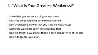 4. "What Is Your Greatest Weakness?"
• Show that you are aware of your weakness
• Describe what you have done to overcome ...