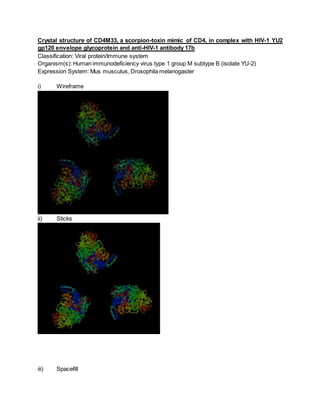 Crystal structure of CD4M33, a scorpion-toxin mimic of CD4, in complex with HIV-1 YU2
gp120 envelope glycoprotein and anti-HIV-1 antibody 17b
Classification: Viral protein/Immune system
Organism(s): Human immunodeficiency virus type 1 group M subtype B (isolate YU-2)
Expression System: Mus musculus, Drosophila melanogaster
i) Wireframe
ii) Sticks
iii) Spacefill
 