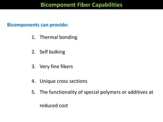 Bicomponents can provide:
1. Thermal bonding
2. Self bulking
3. Very fine fibers
4. Unique cross sections
5. The functionality of special polymers or additives at
reduced cost
Bicomponent Fiber Capabilities
 