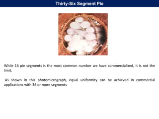 While 16 pie segments is the most common number we have commercialized, it is not the
limit.
As shown in this photomicrograph, equal uniformity can be achieved in commercial
applications with 36 or more segments
Thirty-Six Segment Pie
 