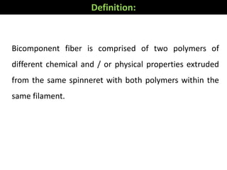 Bicomponent fiber is comprised of two polymers of
different chemical and / or physical properties extruded
from the same spinneret with both polymers within the
same filament.
Definition:
 