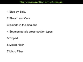 1.Side-by-Side,
2.Sheath and Core
3.Islands-in-the-Sea and
4.Segmented-pie cross-section types
5.Tipped
6.Mixed Fiber
7.Micro Fiber
fiber cross-section structures as:
 