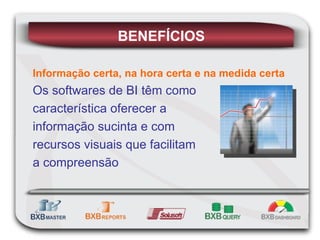 BENEFÍCIOS Informação certa, na hora certa e na medida certa Os softwares de BI têm como característica oferecer a  informação sucinta e com recursos visuais que facilitam  a compreensão 