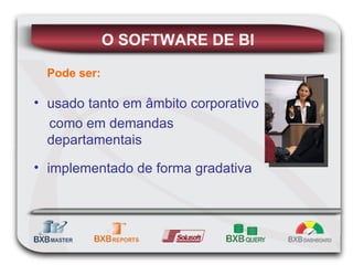 Pode ser: usado tanto em âmbito corporativo como em demandas departamentais implementado de forma gradativa O SOFTWARE DE BI 