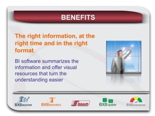 BENEFITS The right information, at the right time and in the right format BI software summarizes the information and offer visual resources that turn the understanding easier 