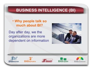 BUSINESS INTELLIGENCE (BI) Why people talk so much about BI? Day after day, we the organizations are more dependent on information 