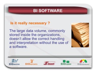 BI SOFTWARE   Is it really necessary ? The large data volume, commonly stored inside the organizations, doesn’t allow the correct handling and interpretation without the use of a software. 