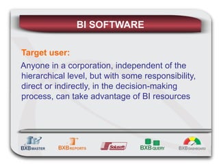 BI SOFTWARE Target user: Anyone in a corporation, independent of the hierarchical level, but with some responsibility, direct or indirectly, in the decision-making process, can take advantage of BI resources 