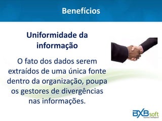 Benefícios
Uniformidade da
informação
O fato dos dados serem
extraídos de uma única fonte
dentro da organização, poupa
os gestores de divergências
nas informações.
 