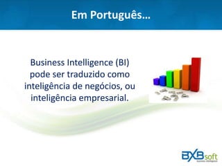 Em Português…
Business Intelligence (BI)
pode ser traduzido como
inteligência de negócios, ou
inteligência empresarial.
 