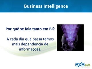 Business Intelligence
Por quê se fala tanto em BI?
A cada dia que passa temos
mais dependência de
informações.
 