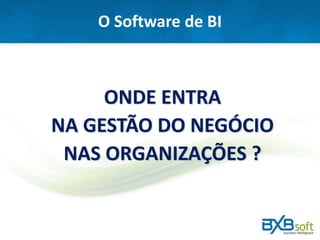 O Software de BI
ONDE ENTRA
NA GESTÃO DO NEGÓCIO
NAS ORGANIZAÇÕES ?
 