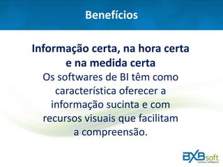 Benefícios
Informação certa, na hora certa
e na medida certa
Os softwares de BI têm como
característica oferecer a
informação sucinta e com
recursos visuais que facilitam
a compreensão.
 