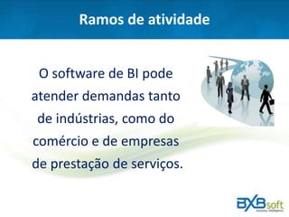 Ramos de atividade
O software de BI pode
atender demandas tanto
de indústrias, como do
comércio e de empresas
de prestação de serviços.
 