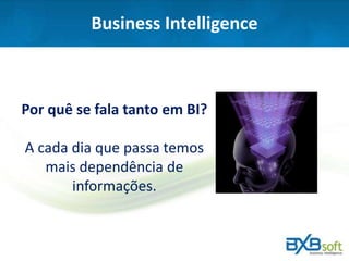 Business Intelligence
Por quê se fala tanto em BI?
A cada dia que passa temos
mais dependência de
informações.
 