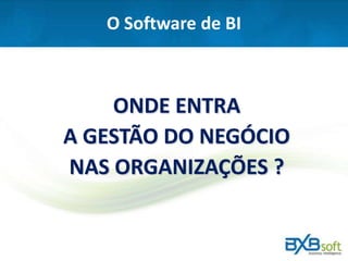 O Software de BI
ONDE ENTRA
A GESTÃO DO NEGÓCIO
NAS ORGANIZAÇÕES ?
 