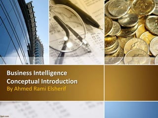 Business Intelligence 
Conceptual Introduction 
By Ahmed Rami Elsherif 
 