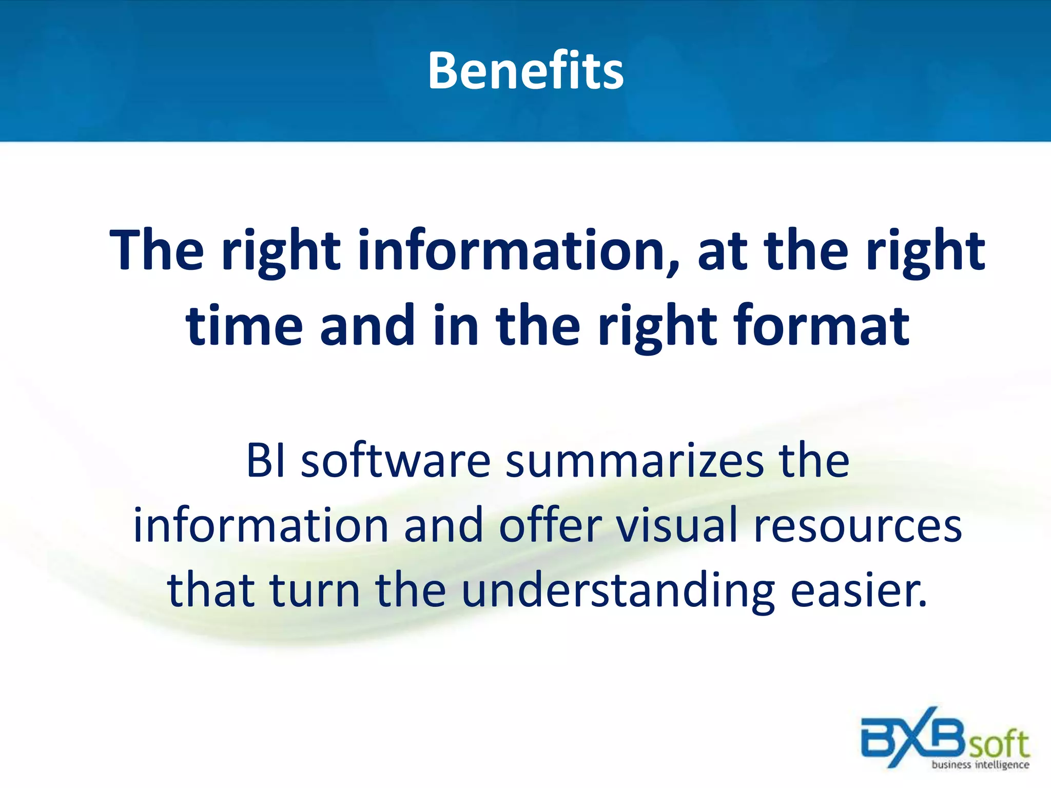 Benefits
The right information, at the right
time and in the right format
BI software summarizes the
information and offer visual resources
that turn the understanding easier.
 