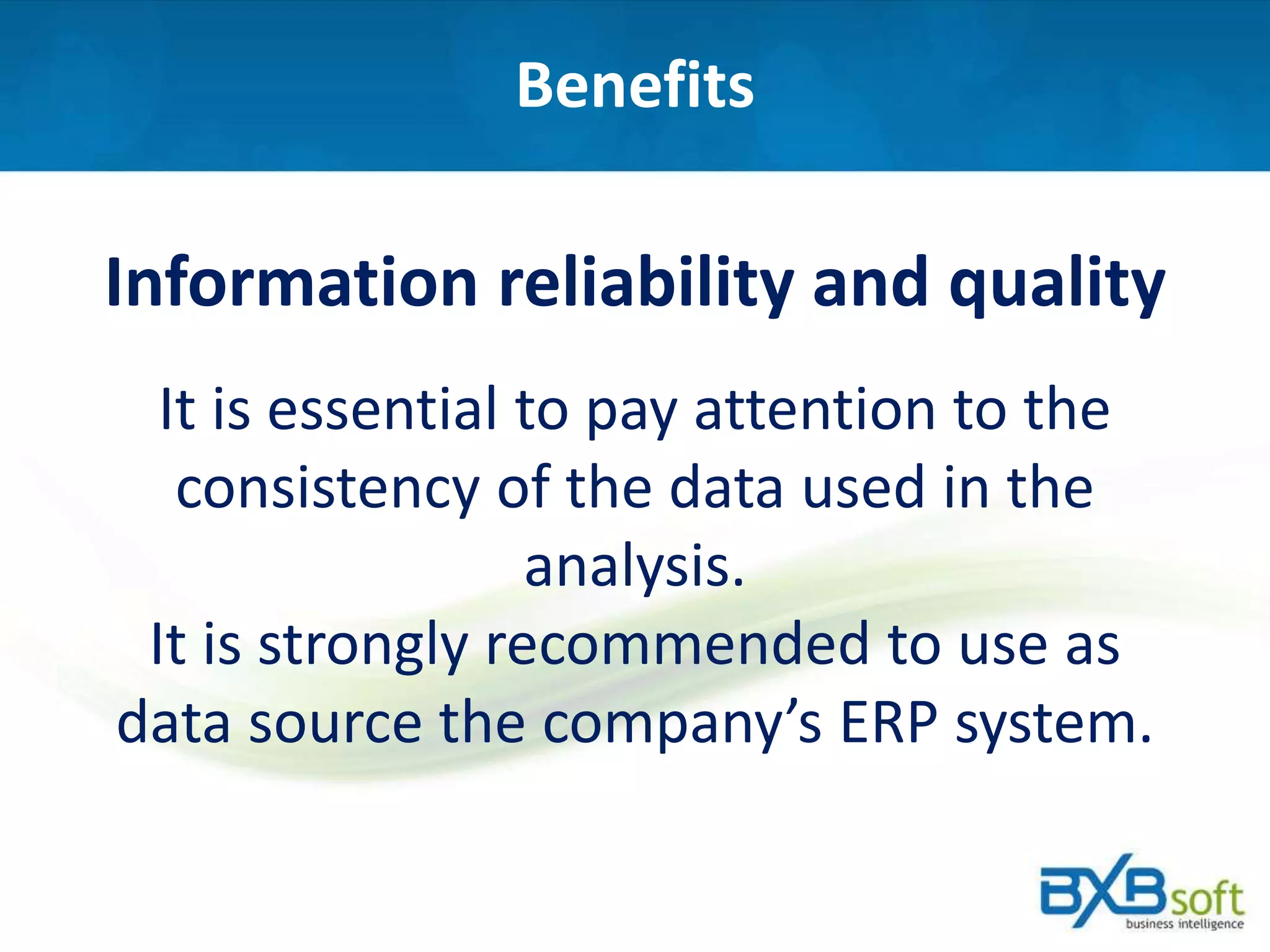 Benefits
Information reliability and quality
It is essential to pay attention to the
consistency of the data used in the
analysis.
It is strongly recommended to use as
data source the company’s ERP system.
 