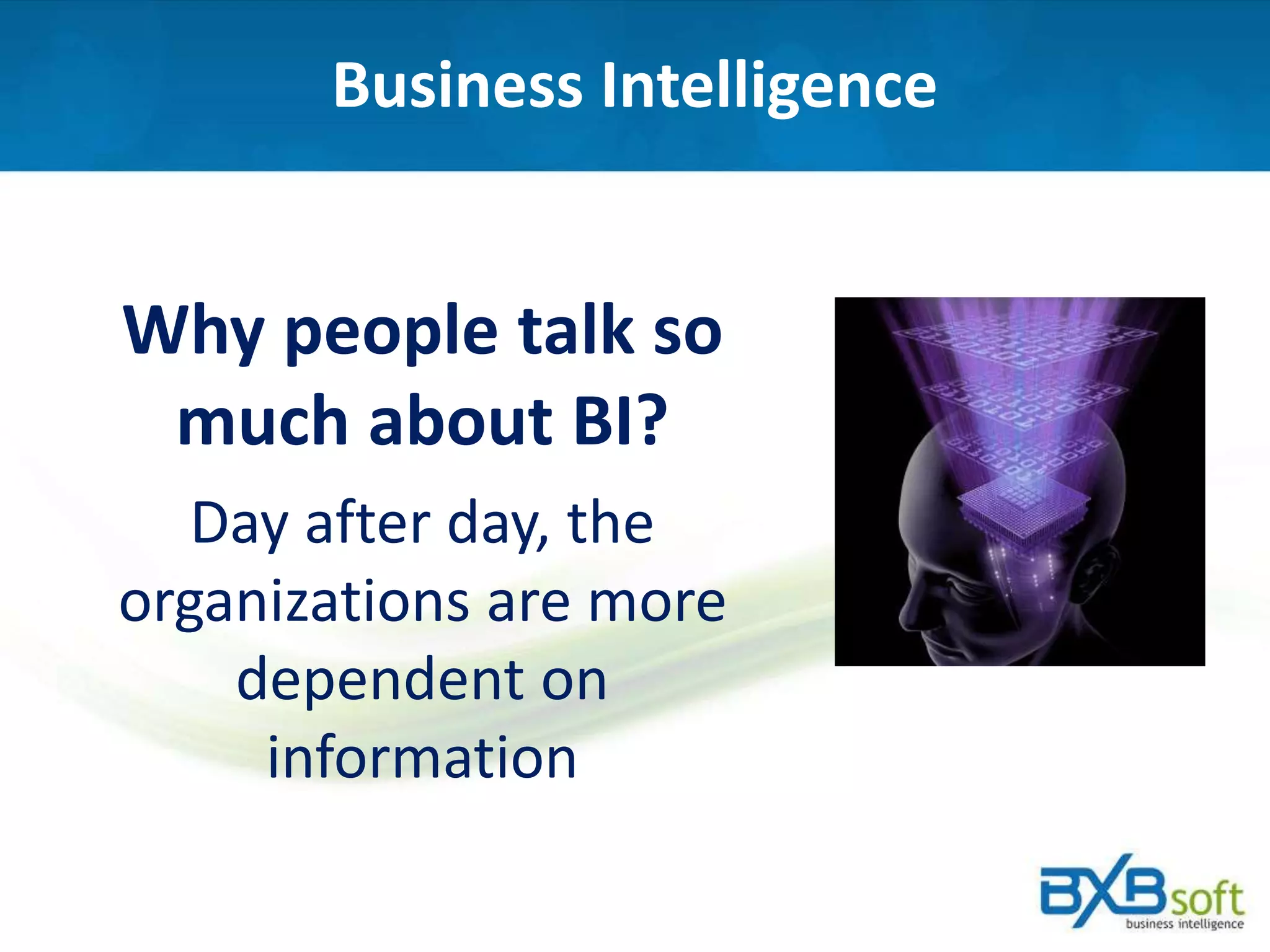 Business Intelligence
Why people talk so
much about BI?
Day after day, the
organizations are more
dependent on
information
 