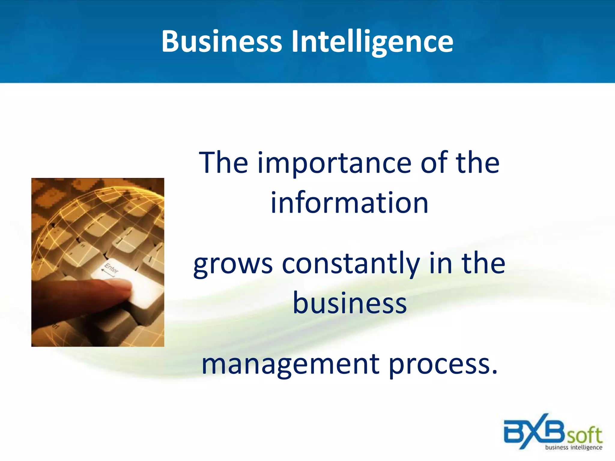 Business Intelligence
The importance of the
information
grows constantly in the
business
management process.
 