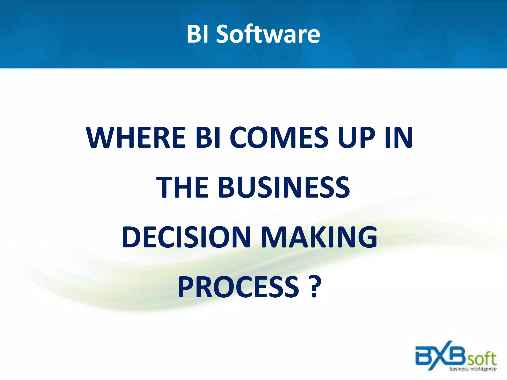 BI Software
WHERE BI COMES UP IN
THE BUSINESS
DECISION MAKING
PROCESS ?
 