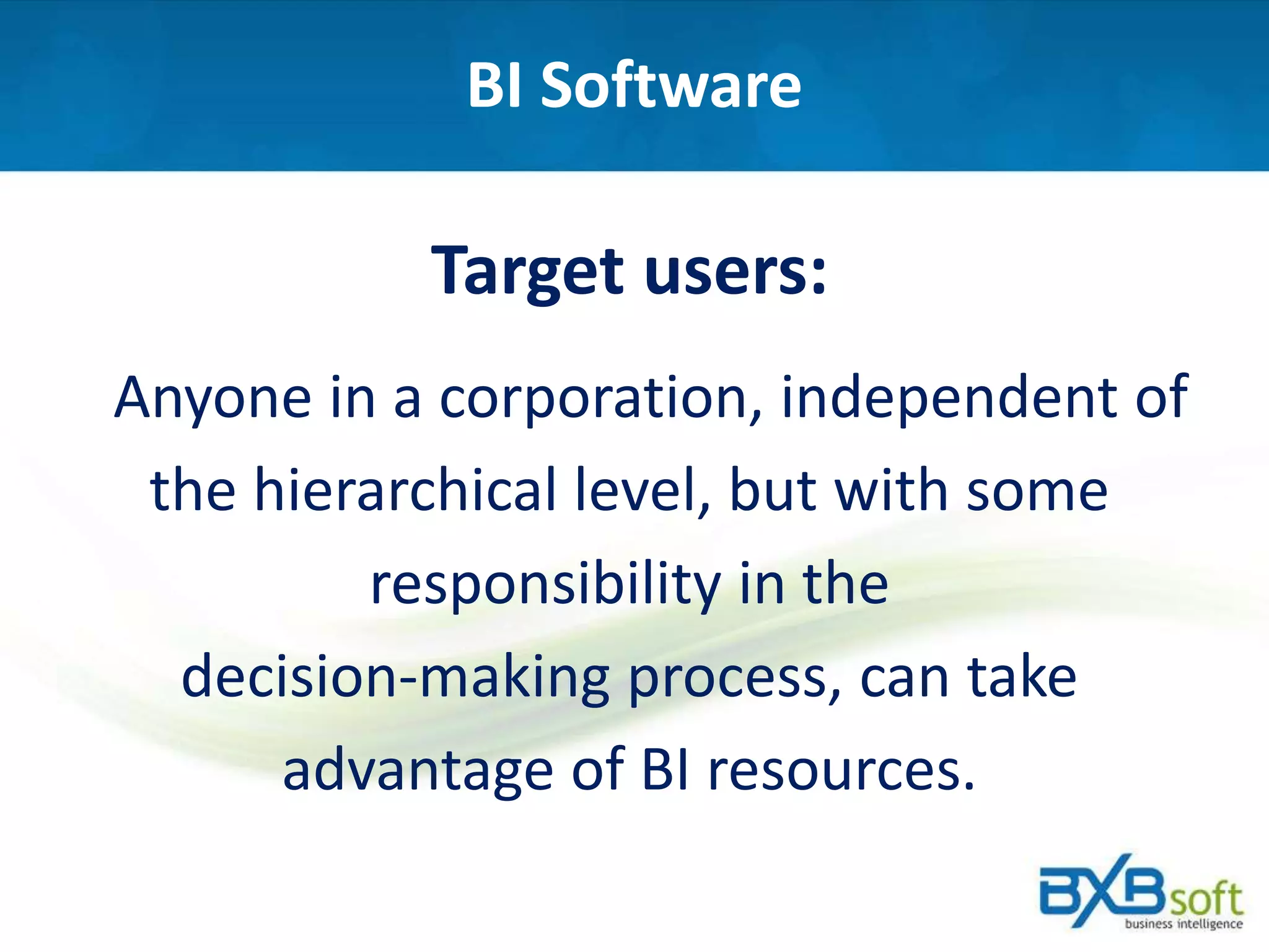 BI Software
Target users:
Anyone in a corporation, independent of
the hierarchical level, but with some
responsibility in the
decision-making process, can take
advantage of BI resources.
 