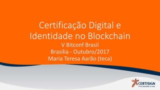 Certificação Digital e
Identidade no Blockchain
V Bitconf Brasil
Brasilia - Outubro/2017
Maria Teresa Aarão (teca)
 