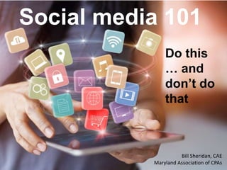 Social media 101
Do this
… and
don’t do
that
Bill Sheridan, CAE
Maryland Association of CPAs
 