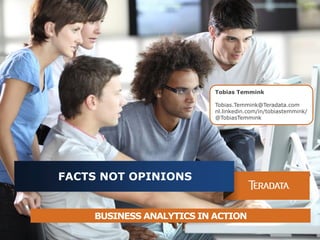 1 4/21/2014
FACTS NOT OPINIONS
BUSINESS ANALYTICS IN ACTION
Tobias Temmink
Tobias.Temmink@Teradata.com
nl.linkedin.com/in/tobiastemmink/
@TobiasTemmink
 